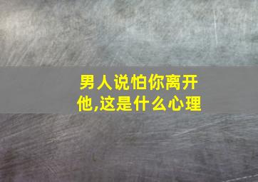 男人说怕你离开他,这是什么心理