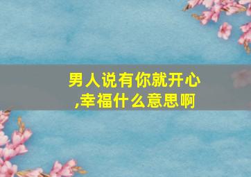 男人说有你就开心,幸福什么意思啊