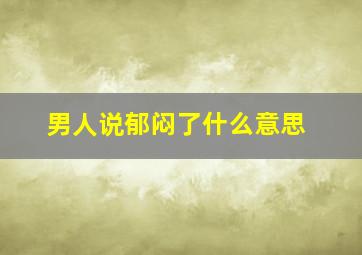 男人说郁闷了什么意思