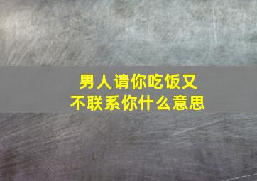 男人请你吃饭又不联系你什么意思