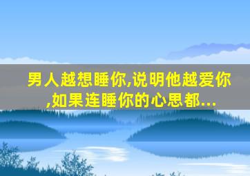 男人越想睡你,说明他越爱你,如果连睡你的心思都...