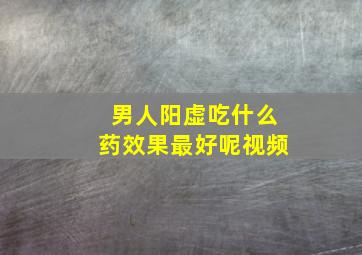 男人阳虚吃什么药效果最好呢视频