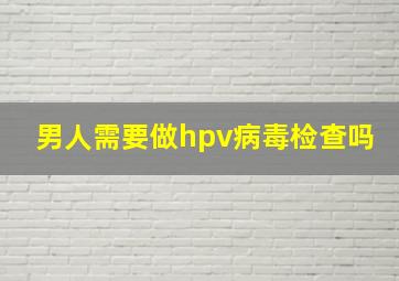 男人需要做hpv病毒检查吗