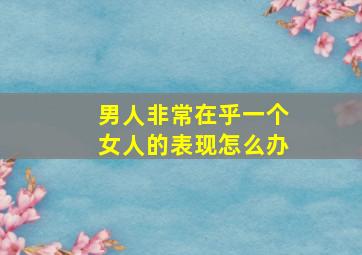 男人非常在乎一个女人的表现怎么办