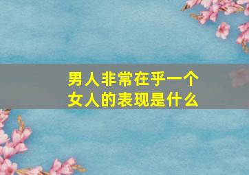 男人非常在乎一个女人的表现是什么