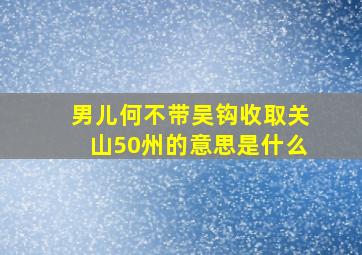 男儿何不带吴钩收取关山50州的意思是什么