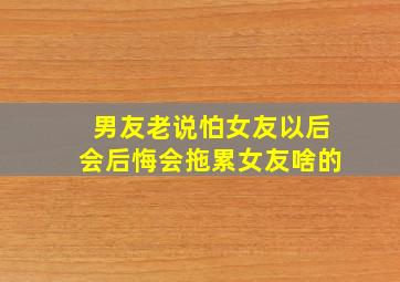 男友老说怕女友以后会后悔会拖累女友啥的