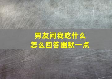 男友问我吃什么怎么回答幽默一点