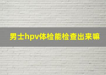 男士hpv体检能检查出来嘛