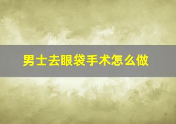 男士去眼袋手术怎么做