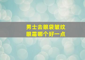 男士去眼袋皱纹眼霜哪个好一点