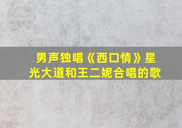 男声独唱《西口情》星光大道和王二妮合唱的歌