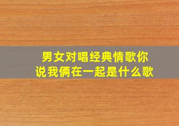 男女对唱经典情歌你说我俩在一起是什么歌