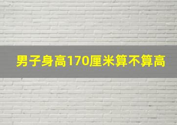 男子身高170厘米算不算高