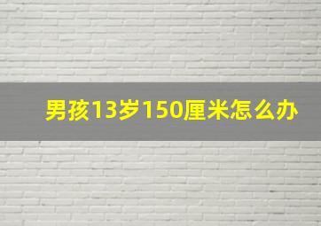 男孩13岁150厘米怎么办