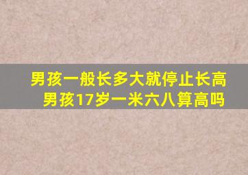 男孩一般长多大就停止长高男孩17岁一米六八算高吗