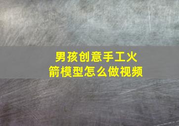 男孩创意手工火箭模型怎么做视频