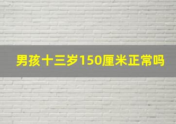 男孩十三岁150厘米正常吗