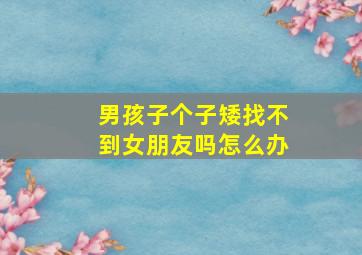 男孩子个子矮找不到女朋友吗怎么办