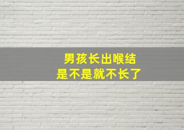 男孩长出喉结是不是就不长了