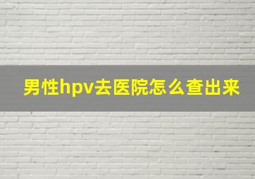 男性hpv去医院怎么查出来