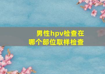 男性hpv检查在哪个部位取样检查