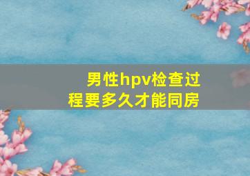 男性hpv检查过程要多久才能同房