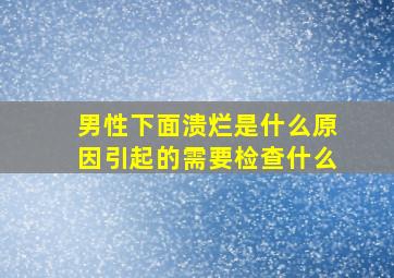 男性下面溃烂是什么原因引起的需要检查什么