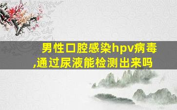 男性口腔感染hpv病毒,通过尿液能检测出来吗