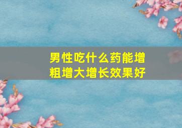 男性吃什么药能增粗增大增长效果好