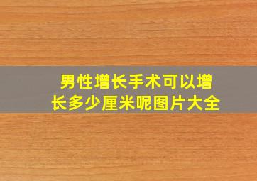 男性增长手术可以增长多少厘米呢图片大全