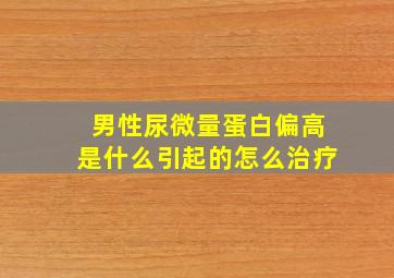 男性尿微量蛋白偏高是什么引起的怎么治疗