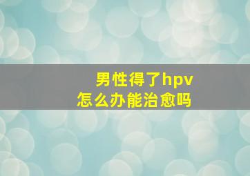 男性得了hpv怎么办能治愈吗