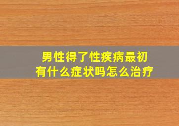 男性得了性疾病最初有什么症状吗怎么治疗