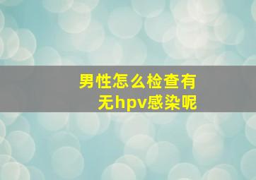 男性怎么检查有无hpv感染呢