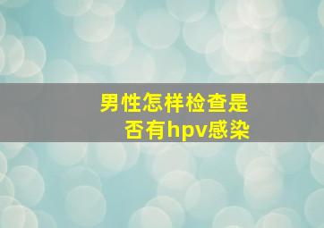 男性怎样检查是否有hpv感染