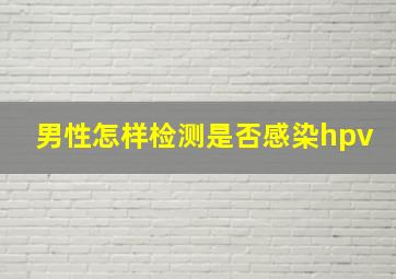 男性怎样检测是否感染hpv