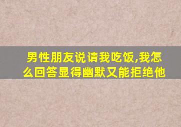 男性朋友说请我吃饭,我怎么回答显得幽默又能拒绝他