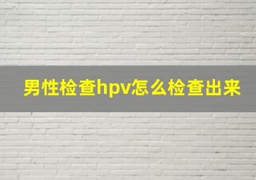 男性检查hpv怎么检查出来