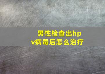 男性检查出hpv病毒后怎么治疗