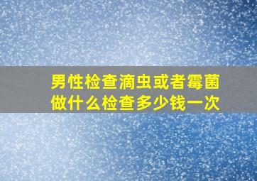 男性检查滴虫或者霉菌做什么检查多少钱一次