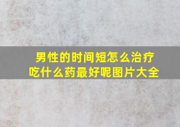 男性的时间短怎么治疗吃什么药最好呢图片大全