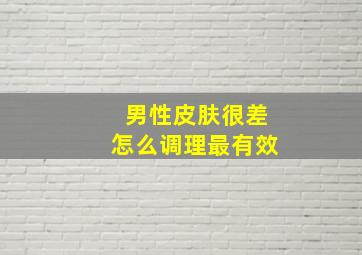 男性皮肤很差怎么调理最有效