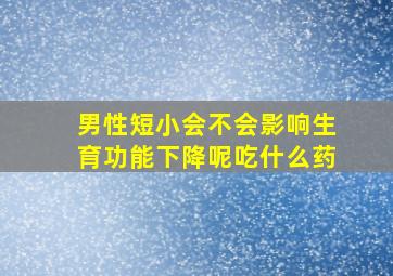 男性短小会不会影响生育功能下降呢吃什么药