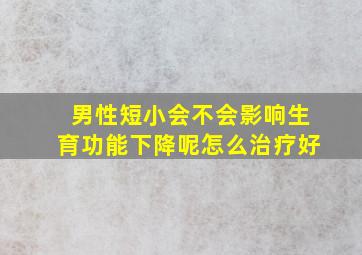 男性短小会不会影响生育功能下降呢怎么治疗好