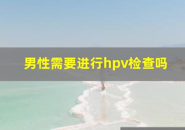 男性需要进行hpv检查吗