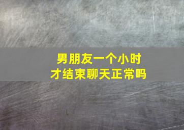 男朋友一个小时才结束聊天正常吗