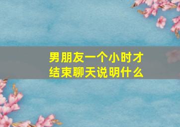 男朋友一个小时才结束聊天说明什么