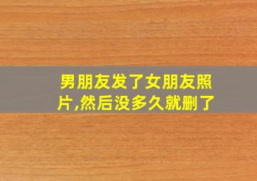 男朋友发了女朋友照片,然后没多久就删了