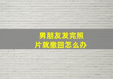 男朋友发完照片就撤回怎么办